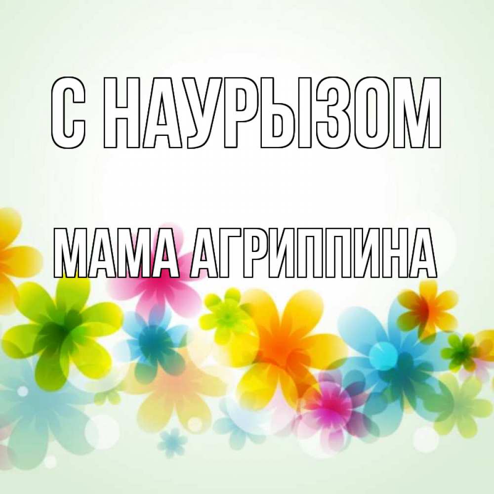 Открытка на каждый день с именем, Мама-Агриппина С наурызом цветы Прикольная открытка с пожеланием онлайн скачать бесплатно 