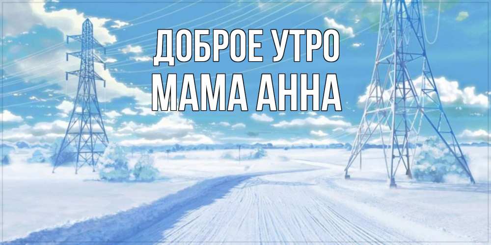 Открытка на каждый день с именем, Мама-Анна Доброе утро зимняя открытка Прикольная открытка с пожеланием онлайн скачать бесплатно 
