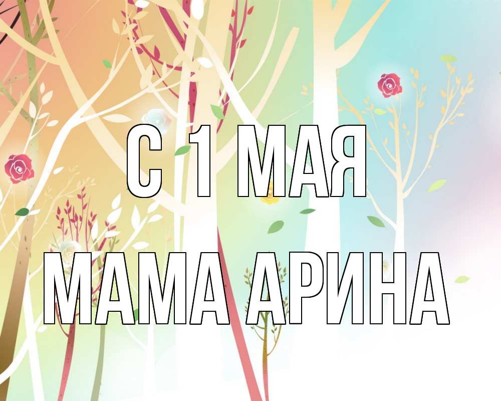 Открытка на каждый день с именем, Мама-Арина С 1 мая С 1 мая 1 Прикольная открытка с пожеланием онлайн скачать бесплатно 
