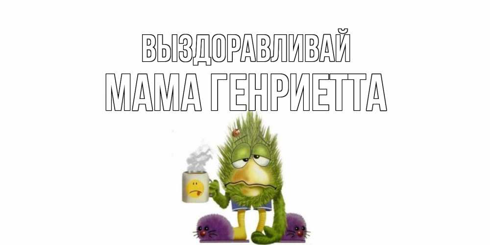Открытка на каждый день с именем, Мама-Генриетта Выздоравливай выздоравливайте быстрее Прикольная открытка с пожеланием онлайн скачать бесплатно 