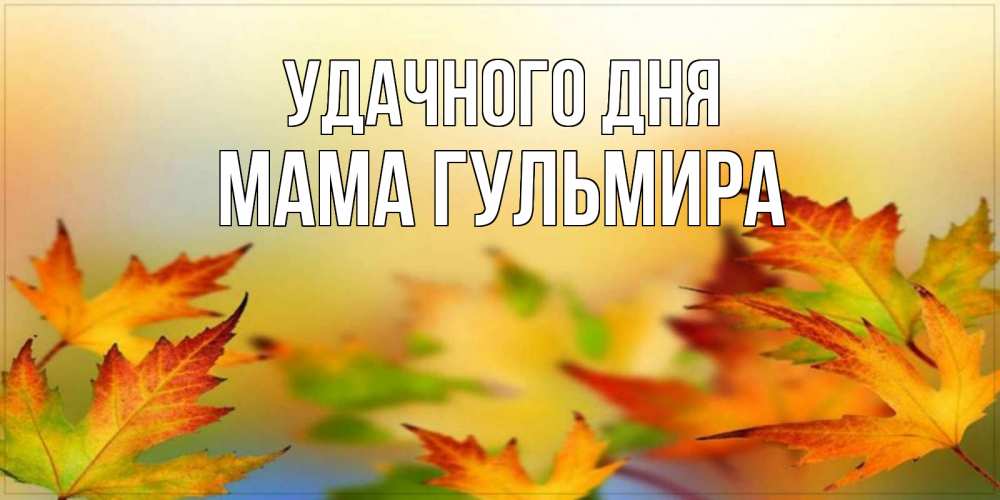 Открытка на каждый день с именем, Мама-Гульмира Удачного дня открытка с пожеланием хорошего осеннего дня Прикольная открытка с пожеланием онлайн скачать бесплатно 