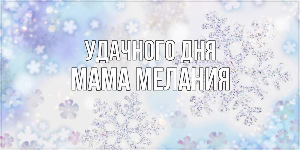 Открытка на каждый день с именем, Мама-Мелания Удачного дня снежинки с пожеланиями удачного дня Прикольная открытка с пожеланием онлайн скачать бесплатно 