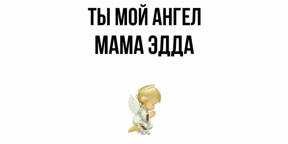 Открытка на каждый день с именем, Мама-Эдда Ты мой ангел ангел Прикольная открытка с пожеланием онлайн скачать бесплатно 