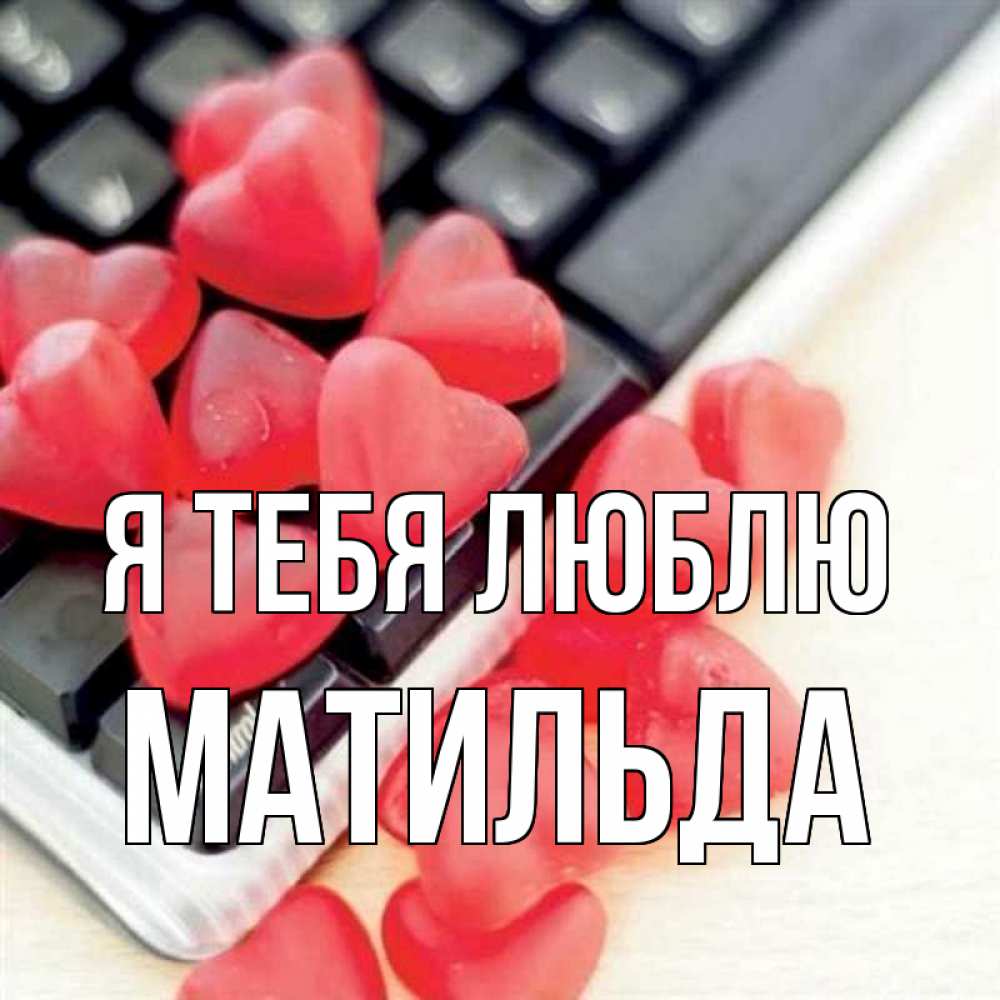 Открытка на каждый день с именем, Матильда Я тебя люблю конфеты в виде сердец Прикольная открытка с пожеланием онлайн скачать бесплатно 