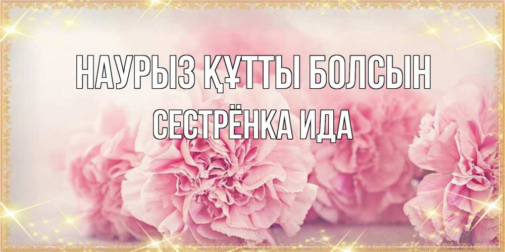 Открытка на каждый день с именем, Сестрёнка-Ида Наурыз құтты болсын розовые цветы на международный женский день Прикольная открытка с пожеланием онлайн скачать бесплатно 