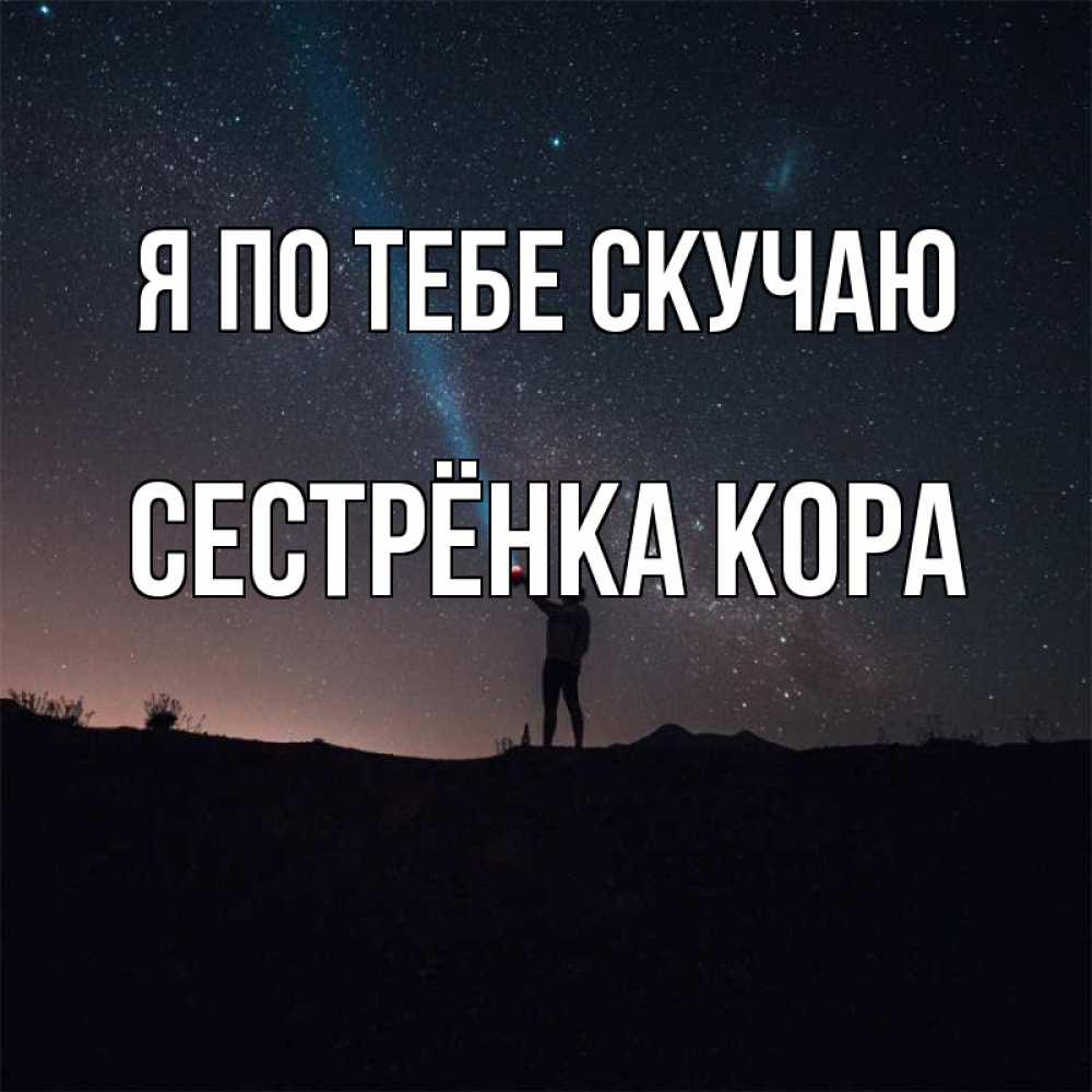 Открытка на каждый день с именем, Сестрёнка-Кора Я по тебе скучаю звезды и луч света Прикольная открытка с пожеланием онлайн скачать бесплатно 