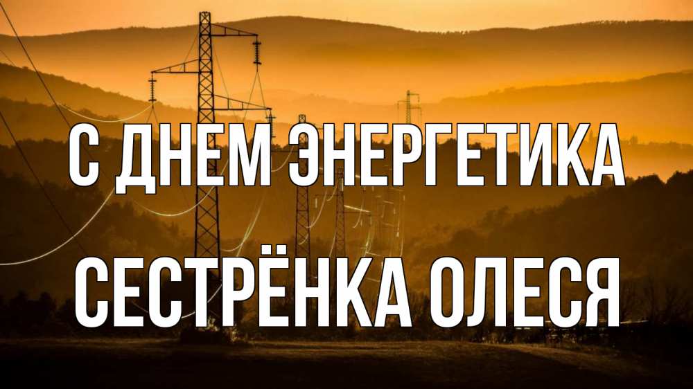 Открытка на каждый день с именем, Сестрёнка-Олеся С днем энергетика ЛЭП провода горы закат Прикольная открытка с пожеланием онлайн скачать бесплатно 