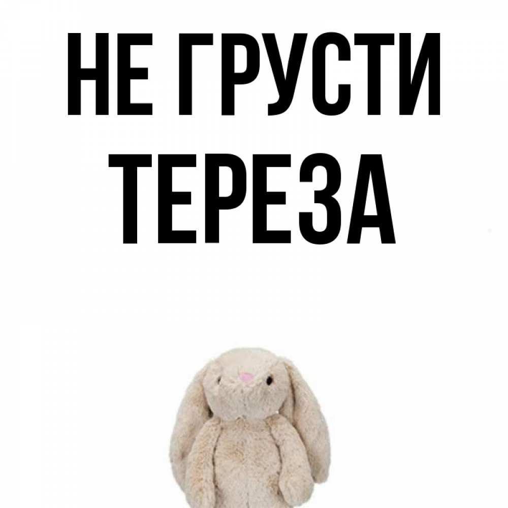Открытка на каждый день с именем, Тереза Не грусти детская игрушка зайчика Прикольная открытка с пожеланием онлайн скачать бесплатно 