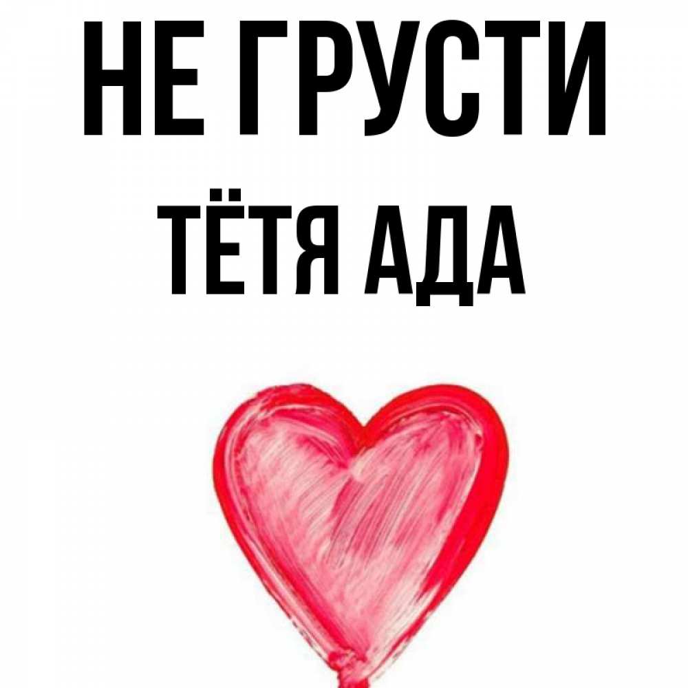 Открытка на каждый день с именем, Тётя-Ада Не грусти сердечко Прикольная открытка с пожеланием онлайн скачать бесплатно 