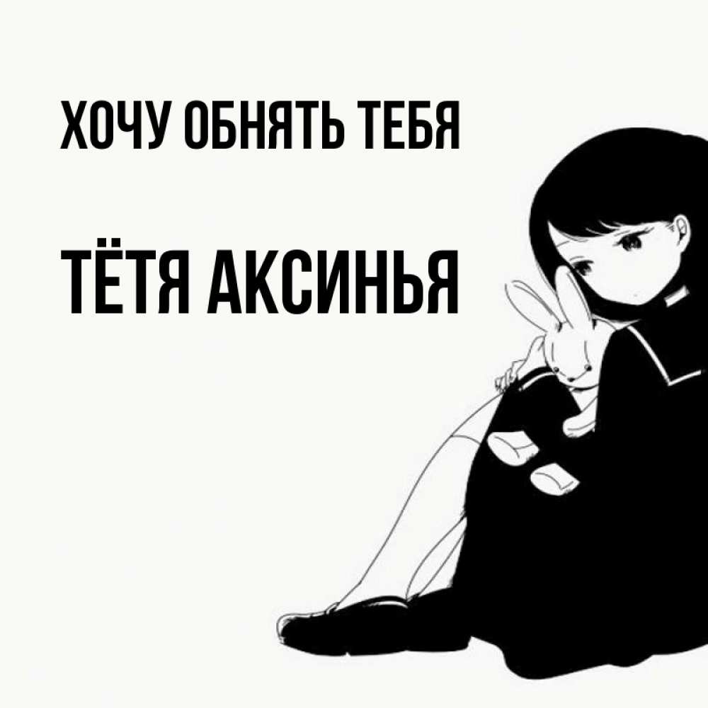 Открытка на каждый день с именем, Тётя-Аксинья Хочу обнять тебя чернобелая картнка Прикольная открытка с пожеланием онлайн скачать бесплатно 