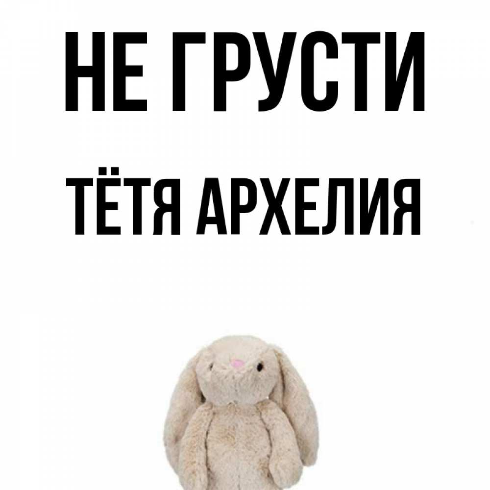 Открытка на каждый день с именем, Тётя-Архелия Не грусти детская игрушка зайчика Прикольная открытка с пожеланием онлайн скачать бесплатно 