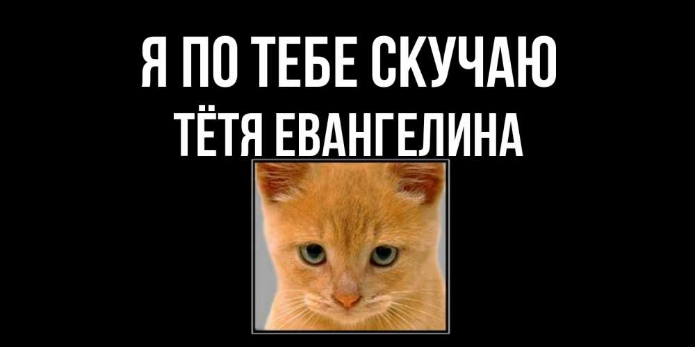 Открытка на каждый день с именем, Тётя-Евангелина Я по тебе скучаю открытки рыжий котенок скучает по тебе Прикольная открытка с пожеланием онлайн скачать бесплатно 