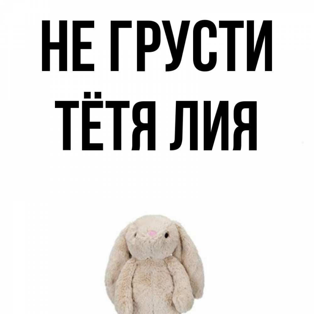 Открытка на каждый день с именем, Тётя-Лия Не грусти детская игрушка зайчика Прикольная открытка с пожеланием онлайн скачать бесплатно 
