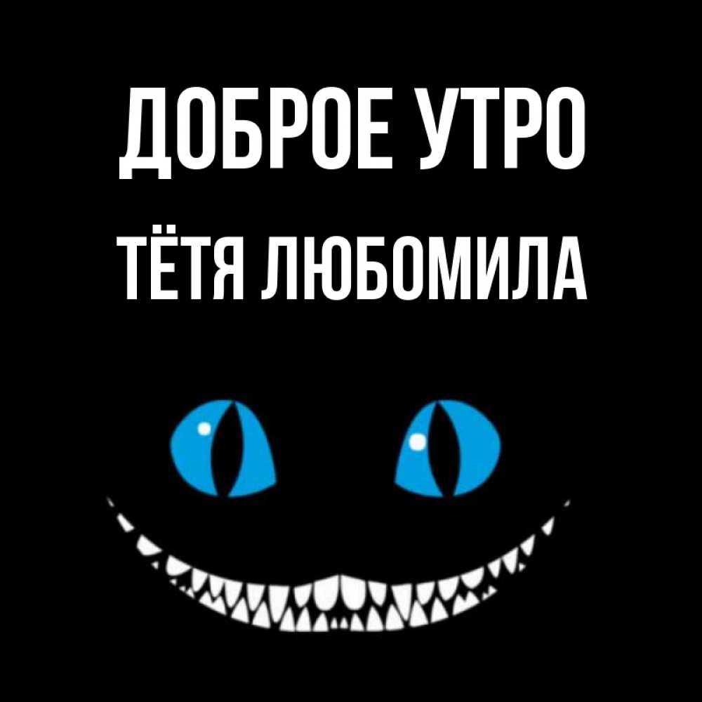 Открытка на каждый день с именем, Тётя-Любомила Доброе утро голубые глаза и зубки Прикольная открытка с пожеланием онлайн скачать бесплатно 