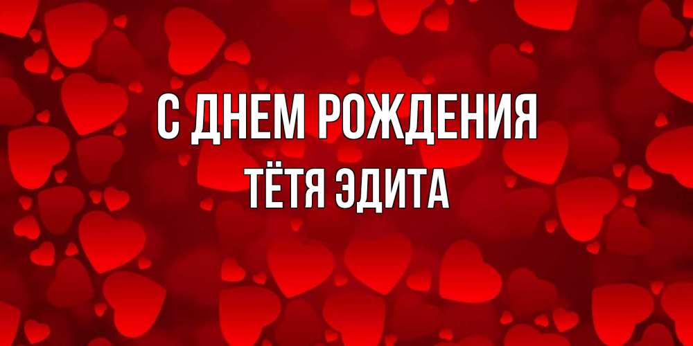 Открытка на каждый день с именем, Тётя-Эдита С днем рождения прекрасные сердечки на открытке с красным фоном Прикольная открытка с пожеланием онлайн скачать бесплатно 