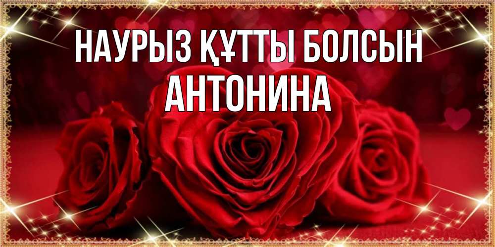 Открытка на каждый день с именем, Антонина Наурыз құтты болсын три красные розы Прикольная открытка с пожеланием онлайн скачать бесплатно 