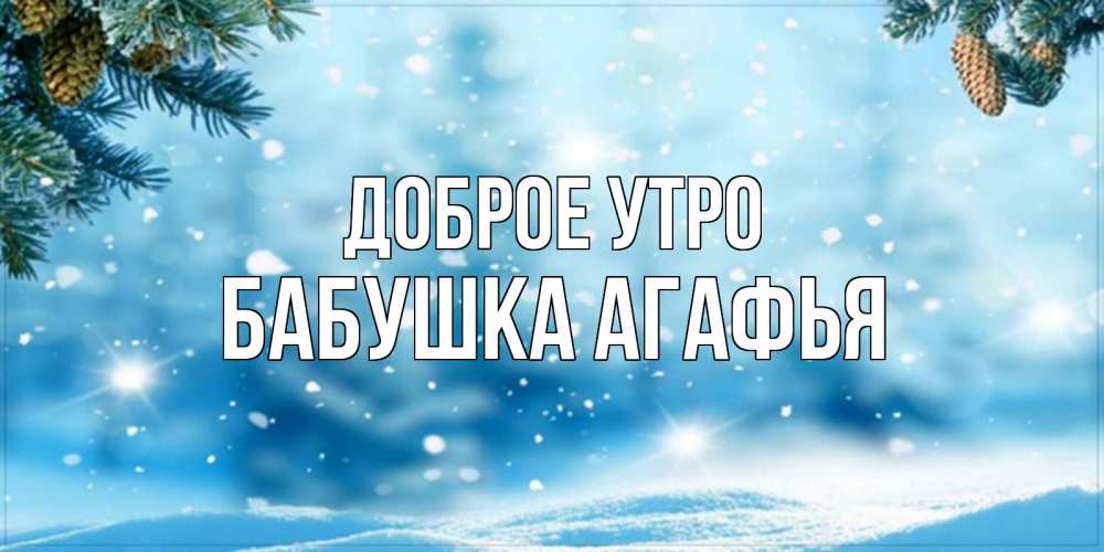 Открытка на каждый день с именем, Бабушка-Агафья Доброе утро зимнее доброе утро Прикольная открытка с пожеланием онлайн скачать бесплатно 