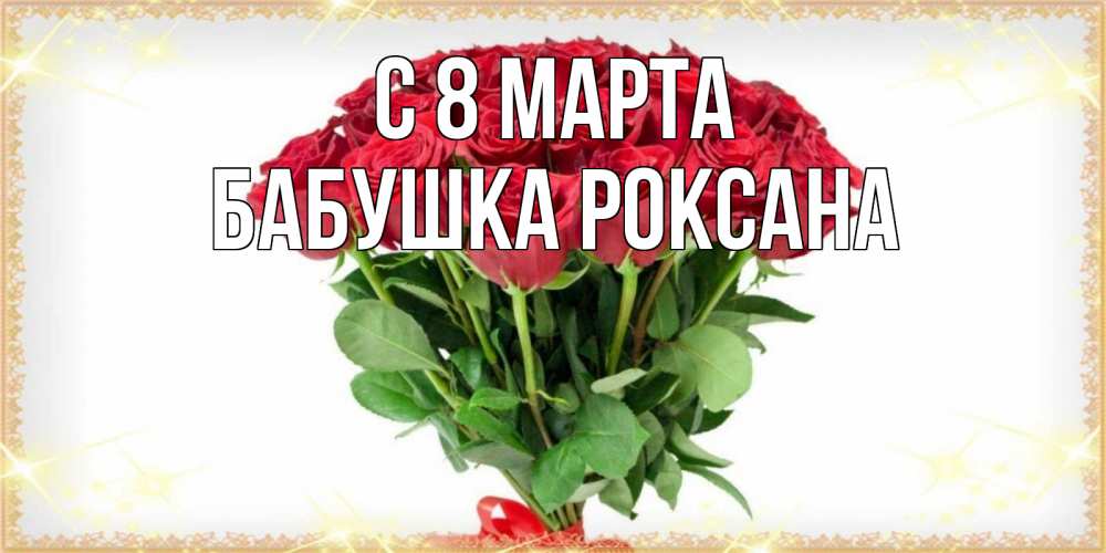 Открытка на каждый день с именем, Бабушка-Роксана С 8 МАРТА самый огромный букет для милых дам Прикольная открытка с пожеланием онлайн скачать бесплатно 