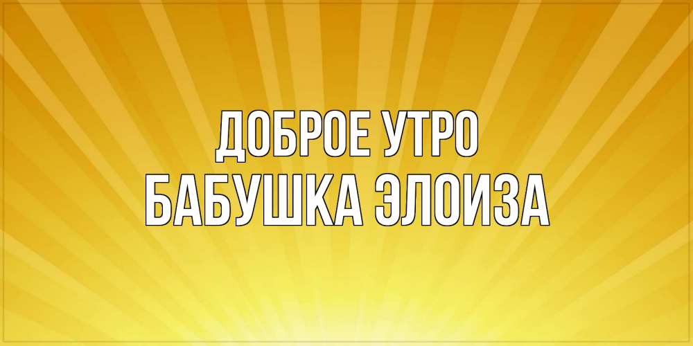 Открытка на каждый день с именем, Бабушка-Элоиза Доброе утро пожелания доброго утра Прикольная открытка с пожеланием онлайн скачать бесплатно 