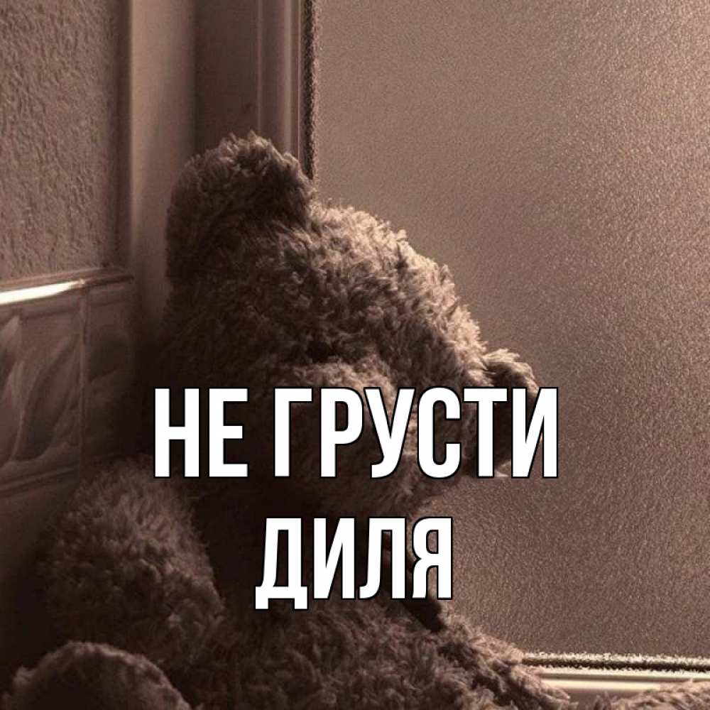Открытка на каждый день с именем, Диля Не грусти стекол рефленое Прикольная открытка с пожеланием онлайн скачать бесплатно 