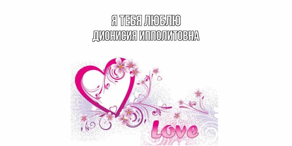 Открытка на каждый день с именем, Дионисия-Ипполитовна Я тебя люблю признаюсь тебе в любви Прикольная открытка с пожеланием онлайн скачать бесплатно 