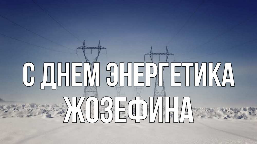 Открытка на каждый день с именем, Жозефина С днем энергетика снег зима Прикольная открытка с пожеланием онлайн скачать бесплатно 