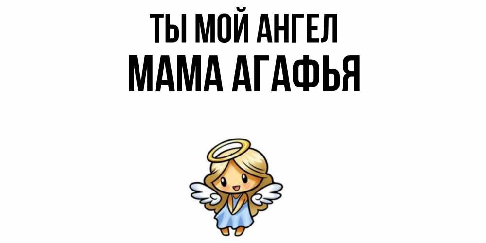 Открытка на каждый день с именем, Мама-Агафья Ты мой ангел ангел Прикольная открытка с пожеланием онлайн скачать бесплатно 