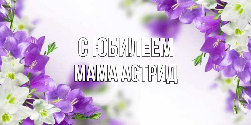 Открытка на каждый день с именем, Мама-Астрид С юбилеем открытка на день рождения с сиреневыми цветами Прикольная открытка с пожеланием онлайн скачать бесплатно 