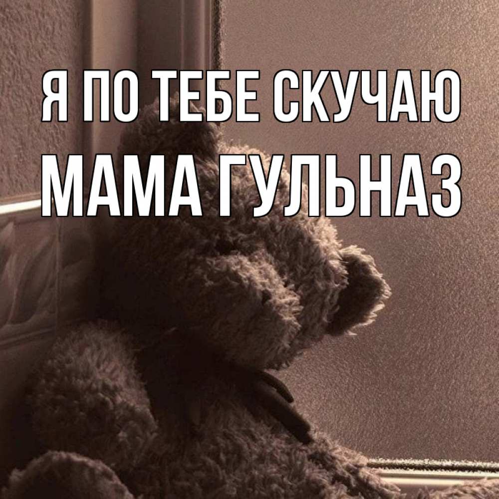 Открытка на каждый день с именем, Мама-Гульназ Я по тебе скучаю скучаем тут Прикольная открытка с пожеланием онлайн скачать бесплатно 