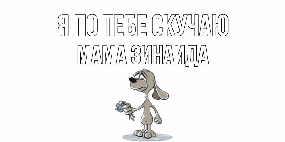 Открытка на каждый день с именем, Мама-Зинаида Я по тебе скучаю я по тебе скучаю с песиком Прикольная открытка с пожеланием онлайн скачать бесплатно 