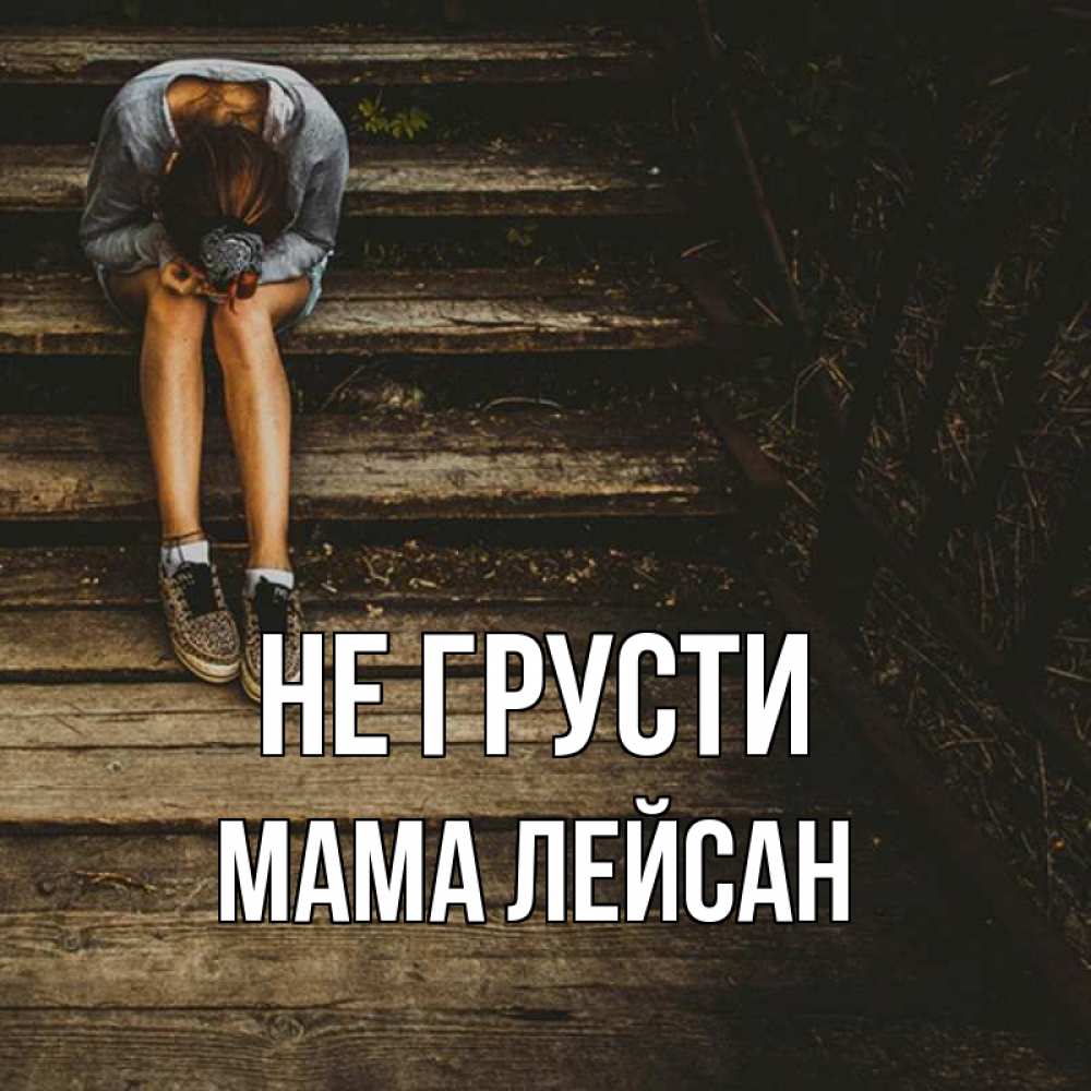 Открытка на каждый день с именем, Мама-Лейсан Не грусти девушка сидит на деревянных ступеньках Прикольная открытка с пожеланием онлайн скачать бесплатно 