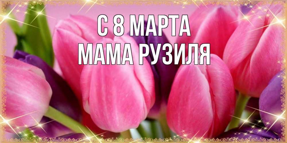 Открытка на каждый день с именем, Мама-Рузиля С 8 МАРТА тюльпаны для женщины на международный женский день Прикольная открытка с пожеланием онлайн скачать бесплатно 