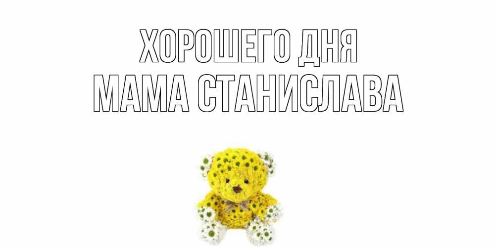 Открытка на каждый день с именем, Мама-Станислава Хорошего дня позитивного настроения вам Прикольная открытка с пожеланием онлайн скачать бесплатно 