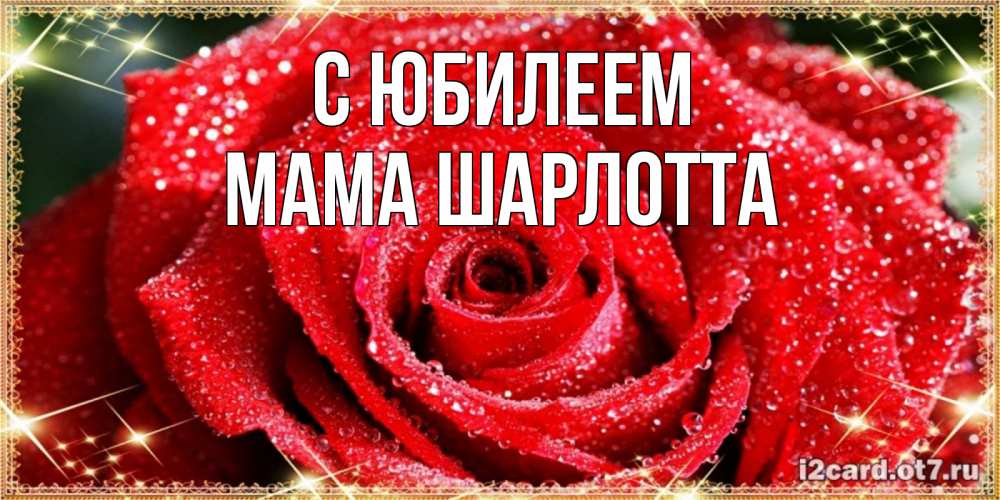 Открытка на каждый день с именем, Мама-Шарлотта С юбилеем роса и роза. открытка с красивой розой Прикольная открытка с пожеланием онлайн скачать бесплатно 