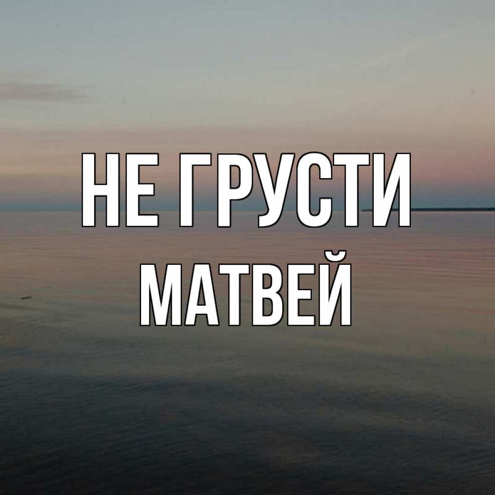 Открытка на каждый день с именем, Матвей Не грусти водная гладь Прикольная открытка с пожеланием онлайн скачать бесплатно 