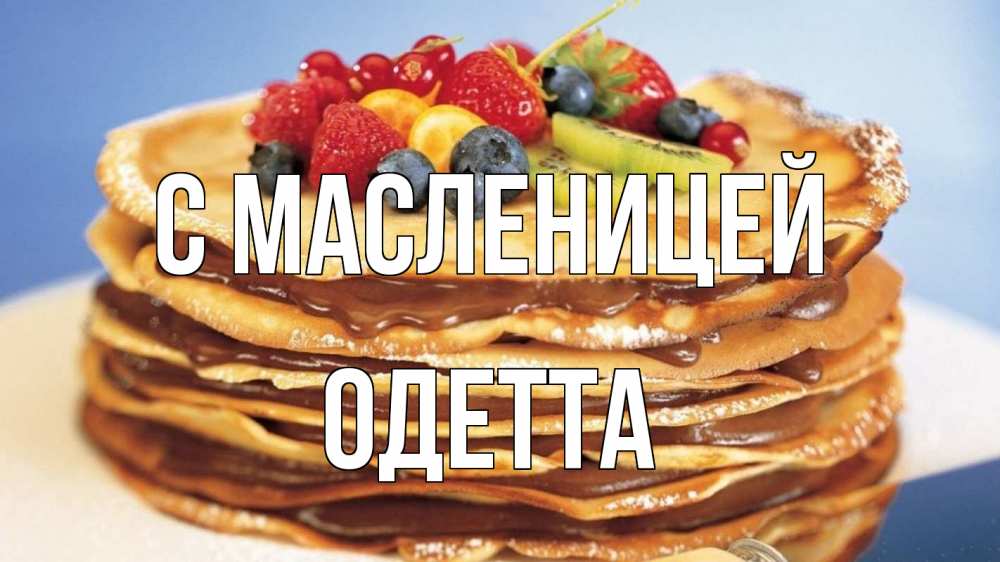 Открытка на каждый день с именем, Одетта С масленицей торт, блины, ягоды Прикольная открытка с пожеланием онлайн скачать бесплатно 