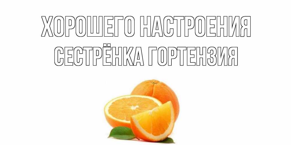 Открытка на каждый день с именем, Сестрёнка-Гортензия Хорошего настроения мандарин Прикольная открытка с пожеланием онлайн скачать бесплатно 