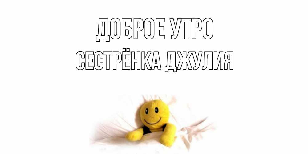 Открытка на каждый день с именем, Сестрёнка-Джулия Доброе утро смайл, кровать Прикольная открытка с пожеланием онлайн скачать бесплатно 