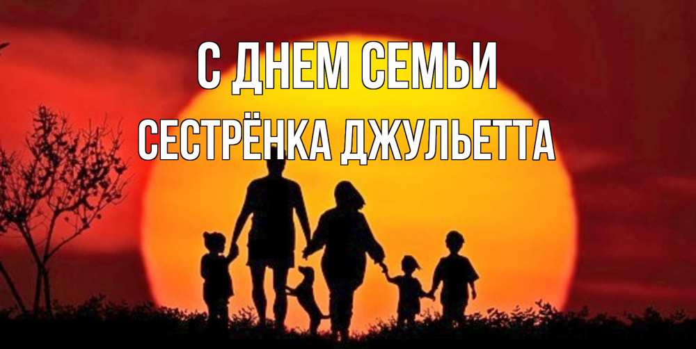 Открытка на каждый день с именем, Сестрёнка-Джульетта С днем семьи закат, семья Прикольная открытка с пожеланием онлайн скачать бесплатно 