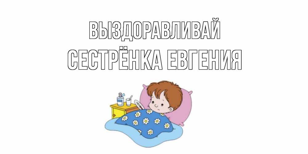 Открытка на каждый день с именем, Сестрёнка-Евгения Выздоравливай не болейте дети Прикольная открытка с пожеланием онлайн скачать бесплатно 