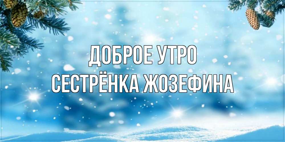 Открытка на каждый день с именем, Сестрёнка-Жозефина Доброе утро зимнее доброе утро Прикольная открытка с пожеланием онлайн скачать бесплатно 