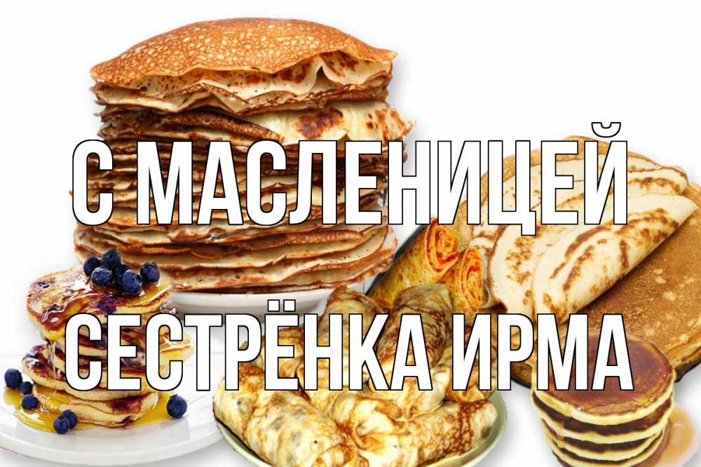Открытка на каждый день с именем, Сестрёнка-Ирма С масленицей блины Прикольная открытка с пожеланием онлайн скачать бесплатно 