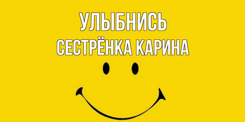 Открытка на каждый день с именем, Сестрёнка-Карина Улыбнись радость и улыбка Прикольная открытка с пожеланием онлайн скачать бесплатно 