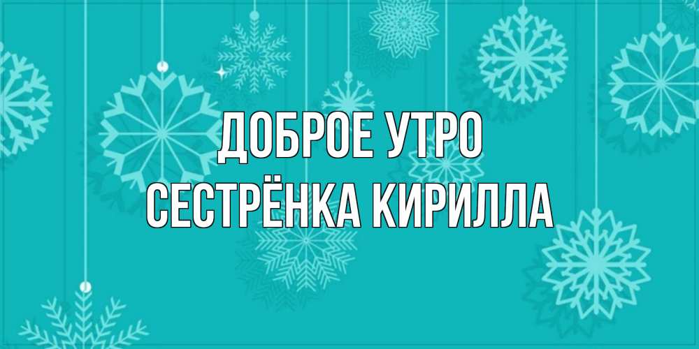 Открытка на каждый день с именем, Сестрёнка-Кирилла Доброе утро открытка со снежинками Прикольная открытка с пожеланием онлайн скачать бесплатно 