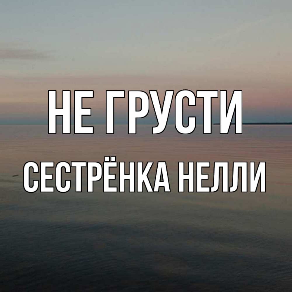 Открытка на каждый день с именем, Сестрёнка-Нелли Не грусти водная гладь Прикольная открытка с пожеланием онлайн скачать бесплатно 