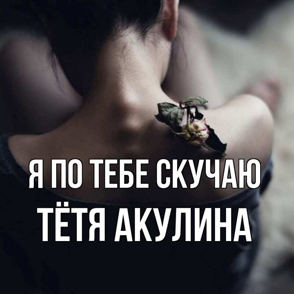 Открытка на каждый день с именем, Тётя-Акулина Я по тебе скучаю засох цветок Прикольная открытка с пожеланием онлайн скачать бесплатно 