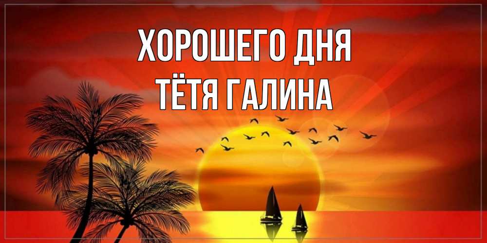 Открытка на каждый день с именем, Тётя-Галина Хорошего дня открытки с пожеланиями хорошего дня Прикольная открытка с пожеланием онлайн скачать бесплатно 