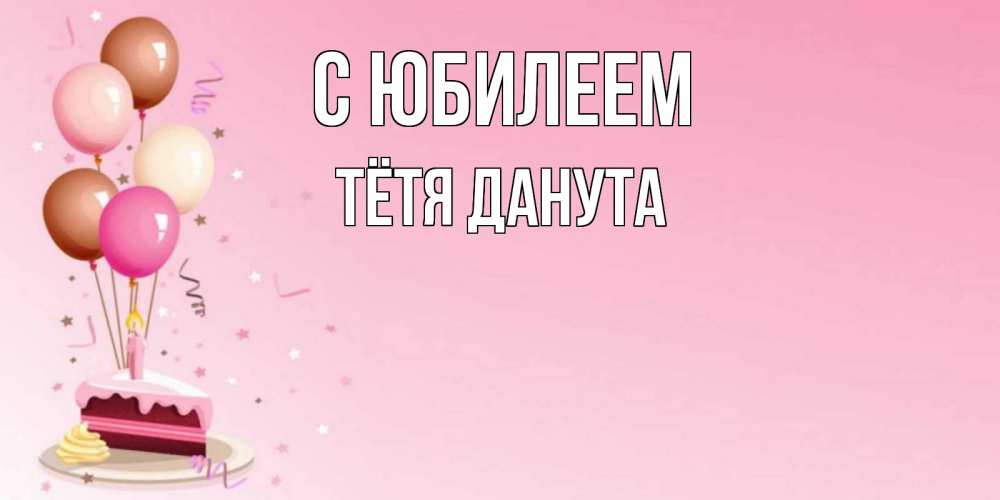 Открытка на каждый день с именем, Тётя-Данута С юбилеем розовая открытка с шарами и тортинкой на день рождения Прикольная открытка с пожеланием онлайн скачать бесплатно 