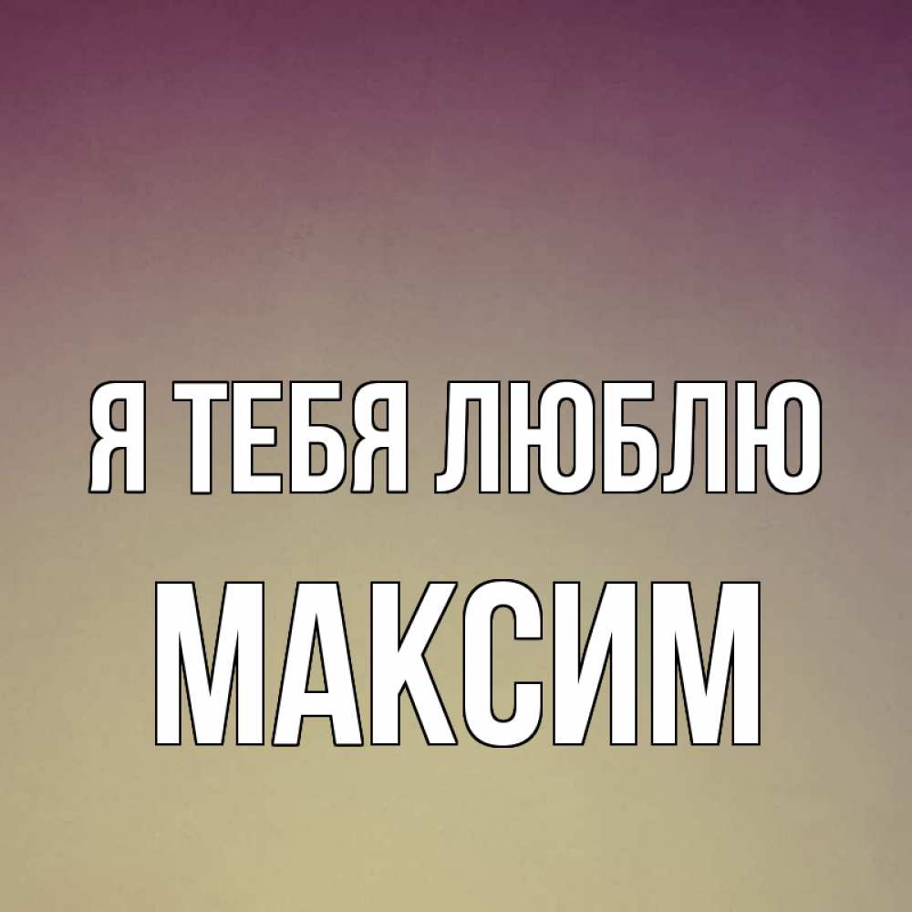 Открытки я тебя люблю максим