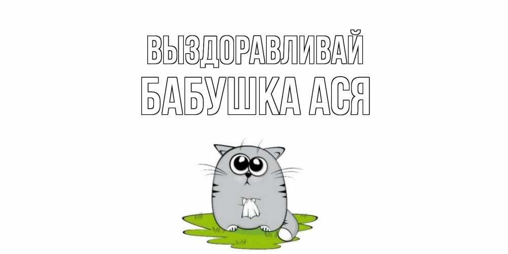 Открытка на каждый день с именем, Бабушка-Ася Выздоравливай кот и открытки про выздоровление Прикольная открытка с пожеланием онлайн скачать бесплатно 